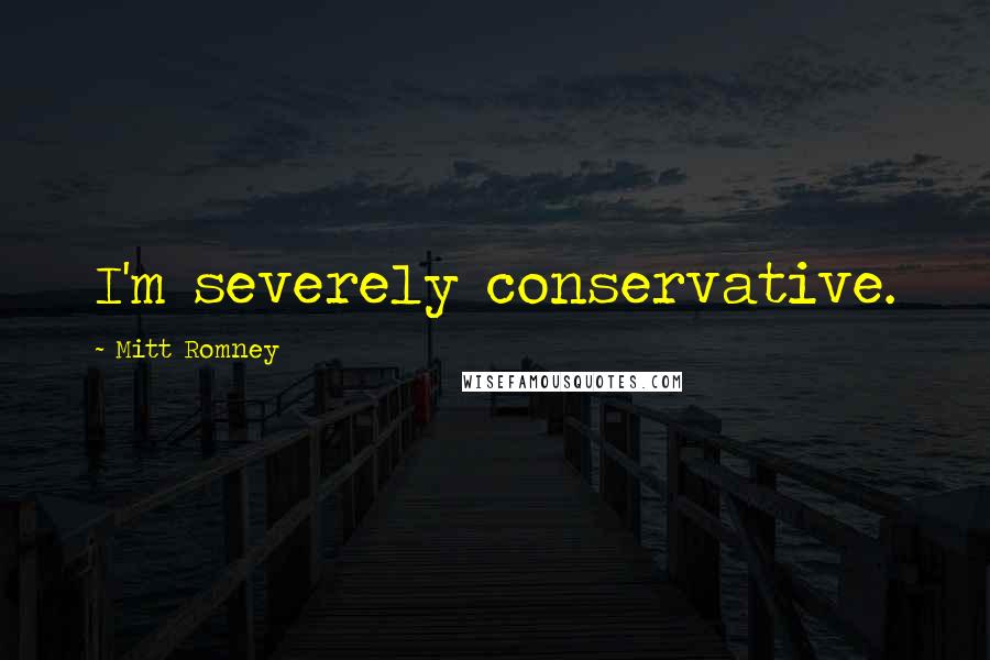 Mitt Romney Quotes: I'm severely conservative.
