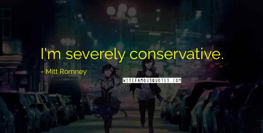 Mitt Romney Quotes: I'm severely conservative.