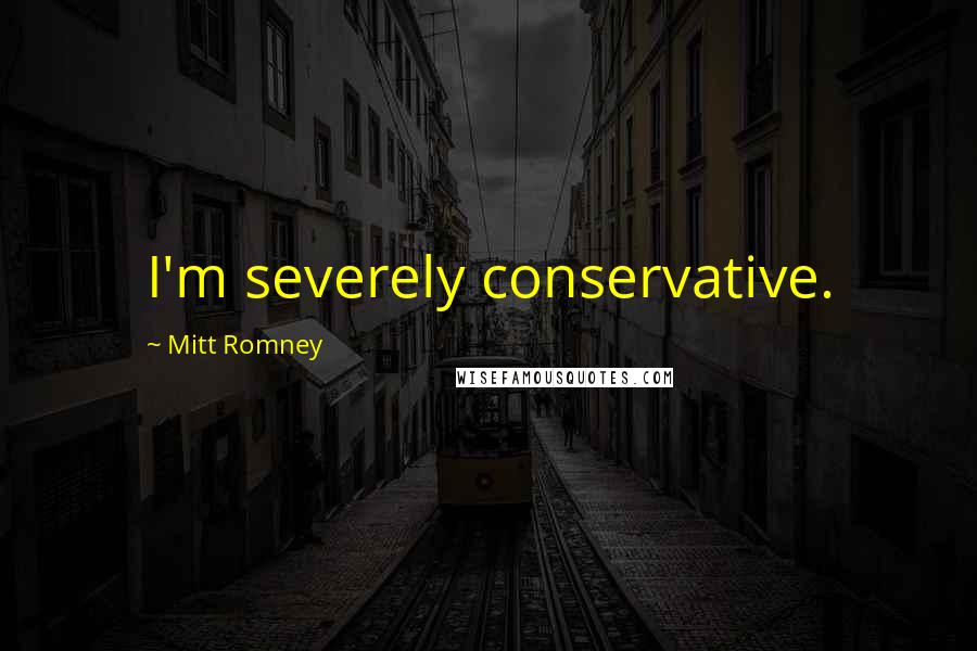 Mitt Romney Quotes: I'm severely conservative.