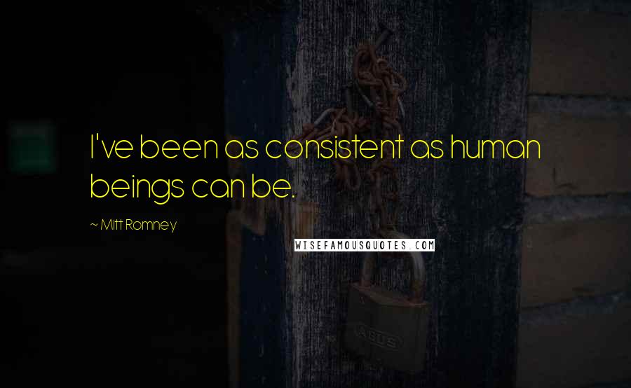 Mitt Romney Quotes: I've been as consistent as human beings can be.