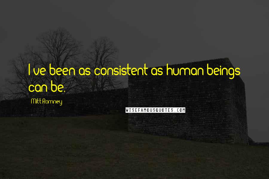 Mitt Romney Quotes: I've been as consistent as human beings can be.