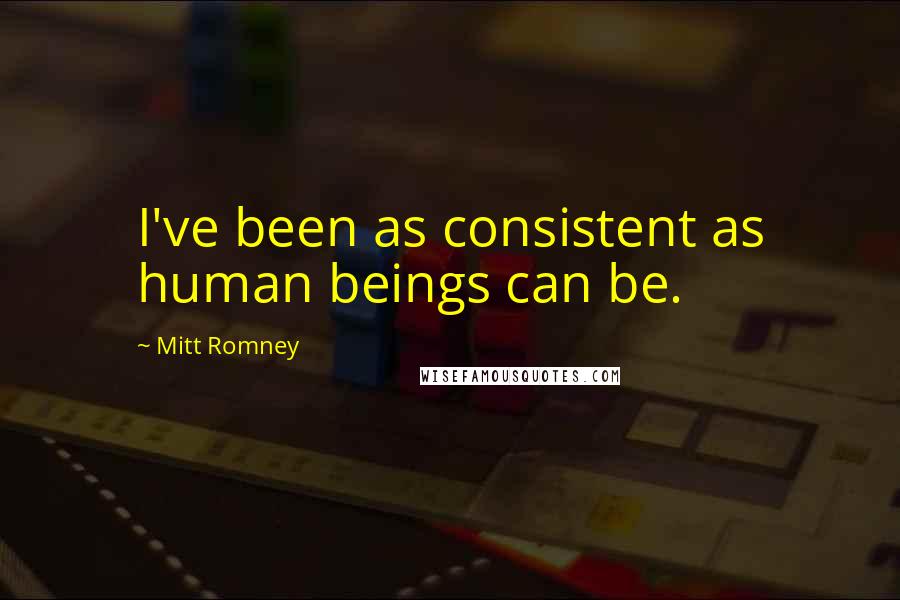 Mitt Romney Quotes: I've been as consistent as human beings can be.