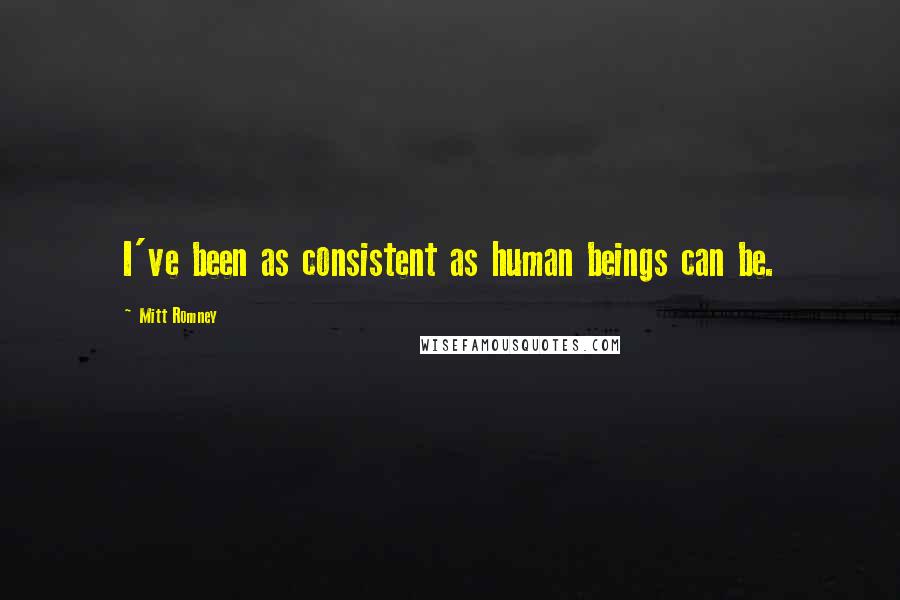 Mitt Romney Quotes: I've been as consistent as human beings can be.
