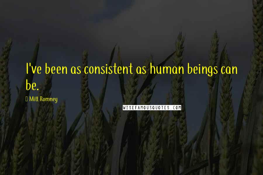 Mitt Romney Quotes: I've been as consistent as human beings can be.