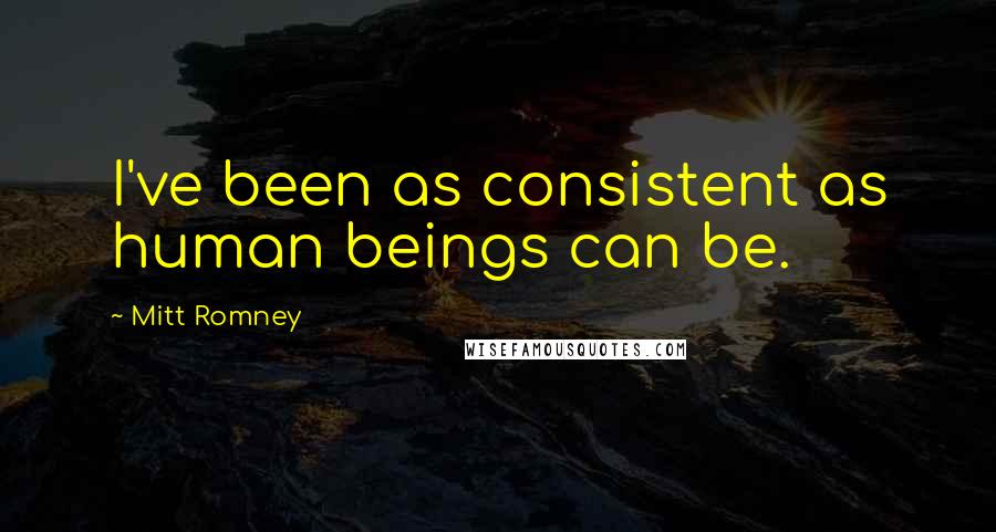 Mitt Romney Quotes: I've been as consistent as human beings can be.