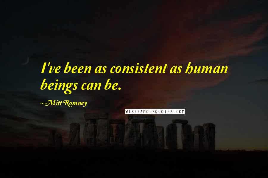 Mitt Romney Quotes: I've been as consistent as human beings can be.