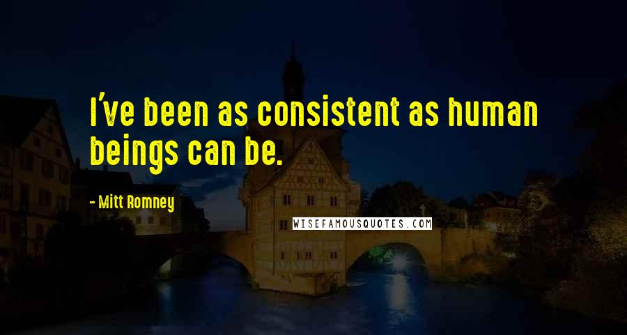 Mitt Romney Quotes: I've been as consistent as human beings can be.