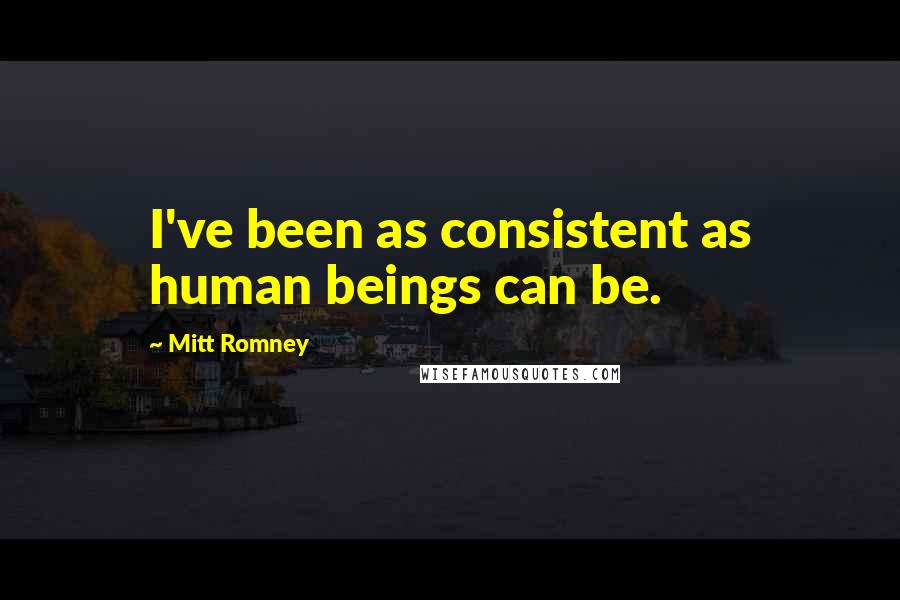 Mitt Romney Quotes: I've been as consistent as human beings can be.