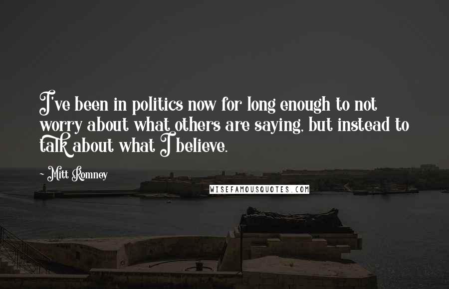 Mitt Romney Quotes: I've been in politics now for long enough to not worry about what others are saying, but instead to talk about what I believe.