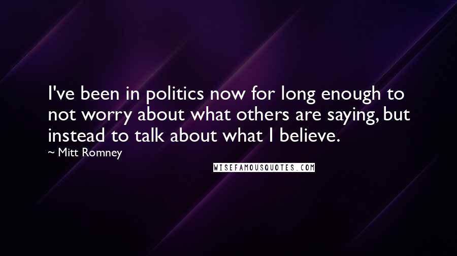 Mitt Romney Quotes: I've been in politics now for long enough to not worry about what others are saying, but instead to talk about what I believe.