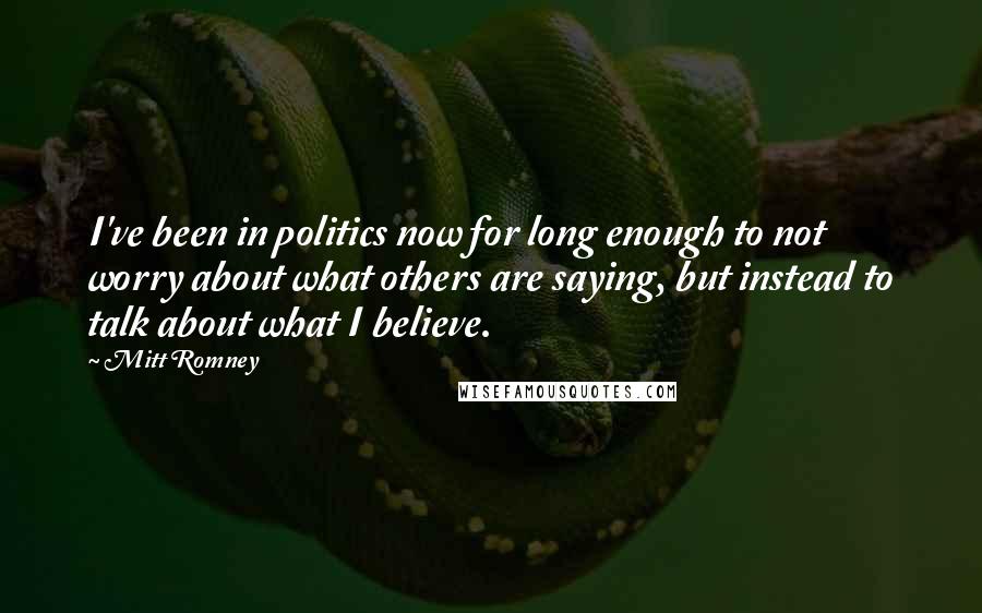 Mitt Romney Quotes: I've been in politics now for long enough to not worry about what others are saying, but instead to talk about what I believe.