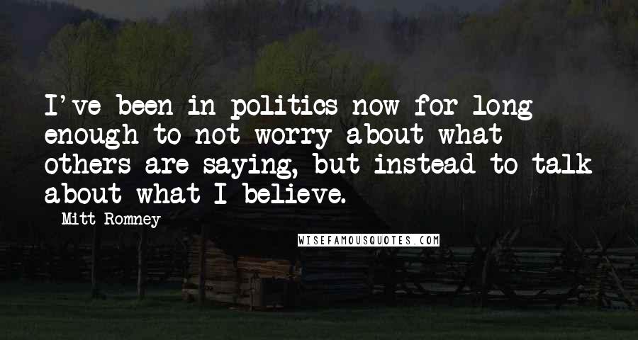 Mitt Romney Quotes: I've been in politics now for long enough to not worry about what others are saying, but instead to talk about what I believe.