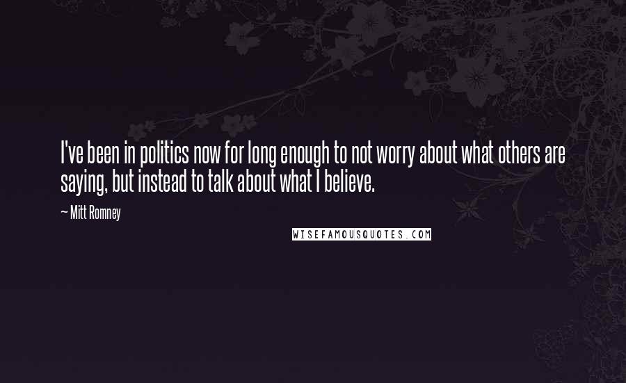 Mitt Romney Quotes: I've been in politics now for long enough to not worry about what others are saying, but instead to talk about what I believe.