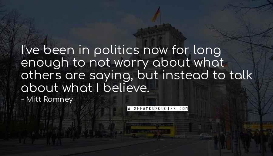 Mitt Romney Quotes: I've been in politics now for long enough to not worry about what others are saying, but instead to talk about what I believe.