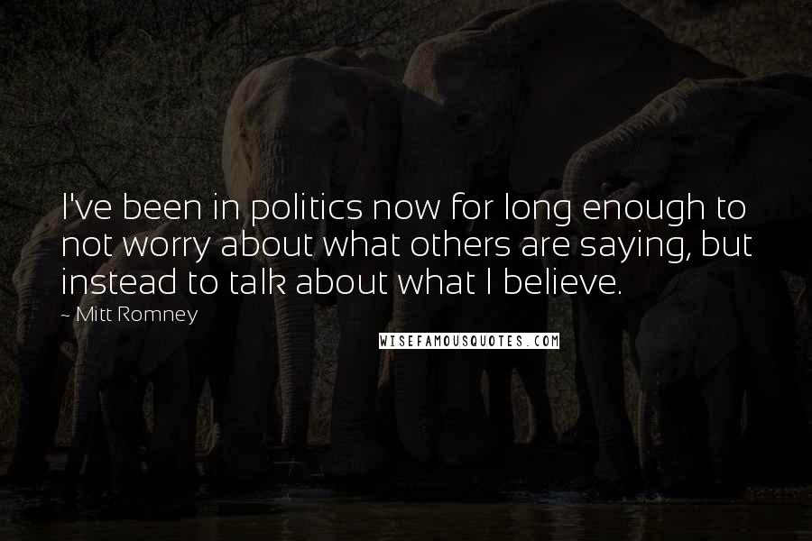 Mitt Romney Quotes: I've been in politics now for long enough to not worry about what others are saying, but instead to talk about what I believe.