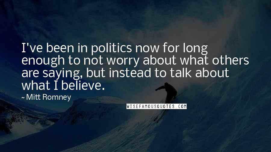 Mitt Romney Quotes: I've been in politics now for long enough to not worry about what others are saying, but instead to talk about what I believe.