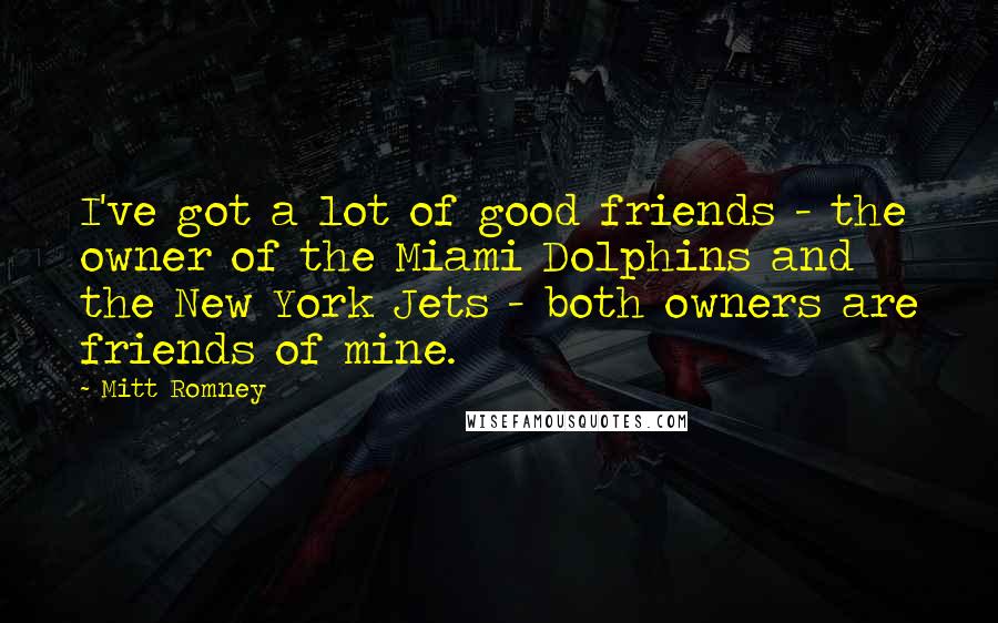 Mitt Romney Quotes: I've got a lot of good friends - the owner of the Miami Dolphins and the New York Jets - both owners are friends of mine.