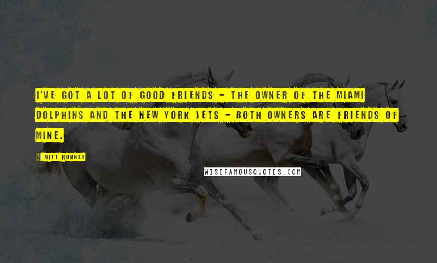 Mitt Romney Quotes: I've got a lot of good friends - the owner of the Miami Dolphins and the New York Jets - both owners are friends of mine.