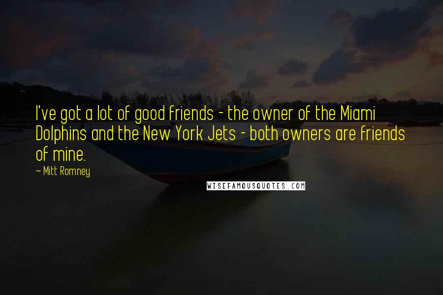 Mitt Romney Quotes: I've got a lot of good friends - the owner of the Miami Dolphins and the New York Jets - both owners are friends of mine.