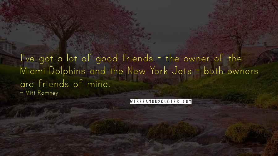Mitt Romney Quotes: I've got a lot of good friends - the owner of the Miami Dolphins and the New York Jets - both owners are friends of mine.