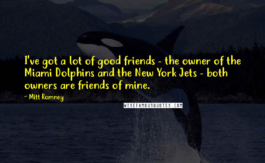 Mitt Romney Quotes: I've got a lot of good friends - the owner of the Miami Dolphins and the New York Jets - both owners are friends of mine.