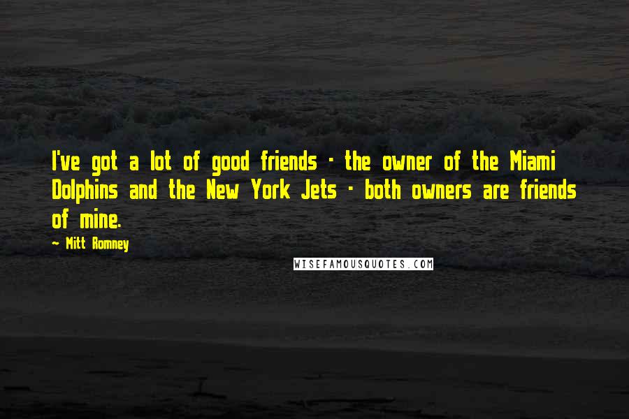 Mitt Romney Quotes: I've got a lot of good friends - the owner of the Miami Dolphins and the New York Jets - both owners are friends of mine.