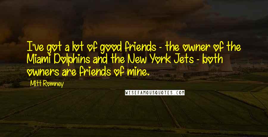 Mitt Romney Quotes: I've got a lot of good friends - the owner of the Miami Dolphins and the New York Jets - both owners are friends of mine.