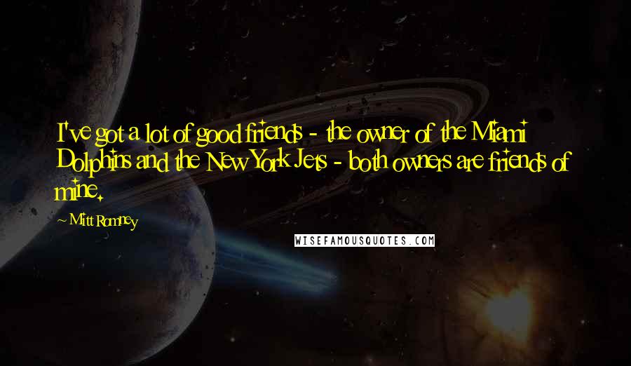Mitt Romney Quotes: I've got a lot of good friends - the owner of the Miami Dolphins and the New York Jets - both owners are friends of mine.