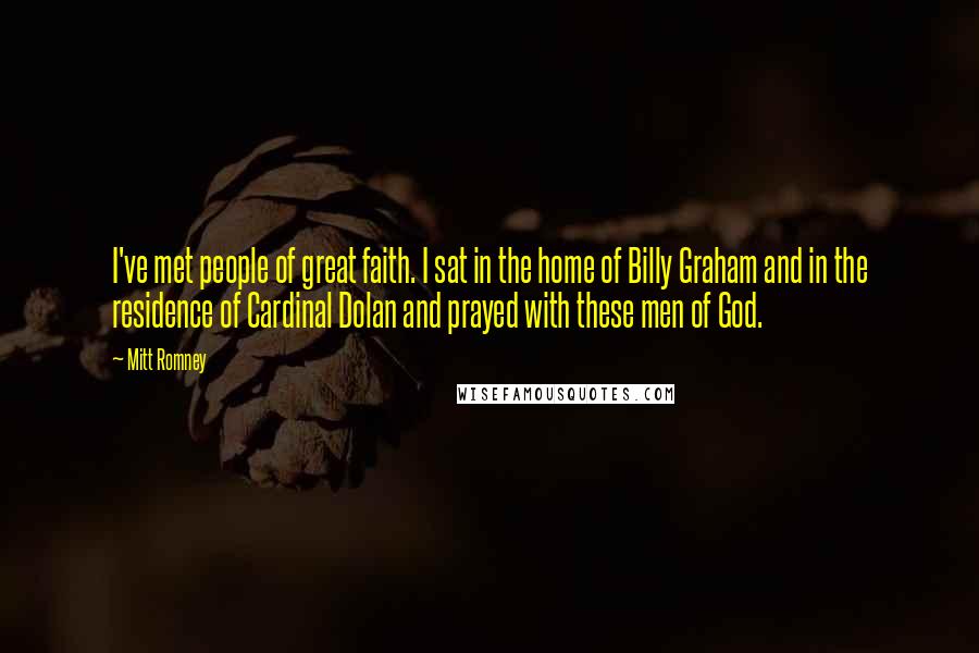 Mitt Romney Quotes: I've met people of great faith. I sat in the home of Billy Graham and in the residence of Cardinal Dolan and prayed with these men of God.