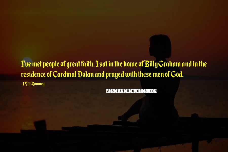 Mitt Romney Quotes: I've met people of great faith. I sat in the home of Billy Graham and in the residence of Cardinal Dolan and prayed with these men of God.