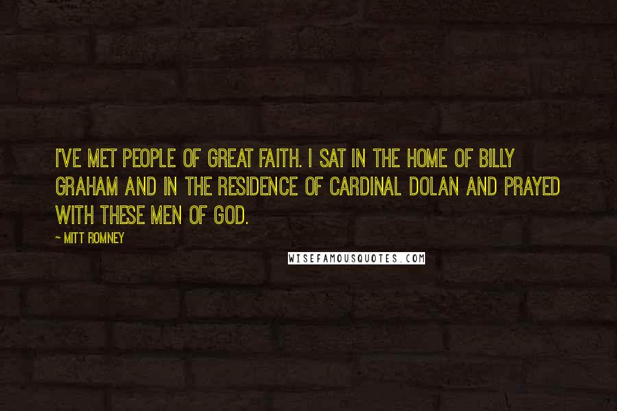 Mitt Romney Quotes: I've met people of great faith. I sat in the home of Billy Graham and in the residence of Cardinal Dolan and prayed with these men of God.