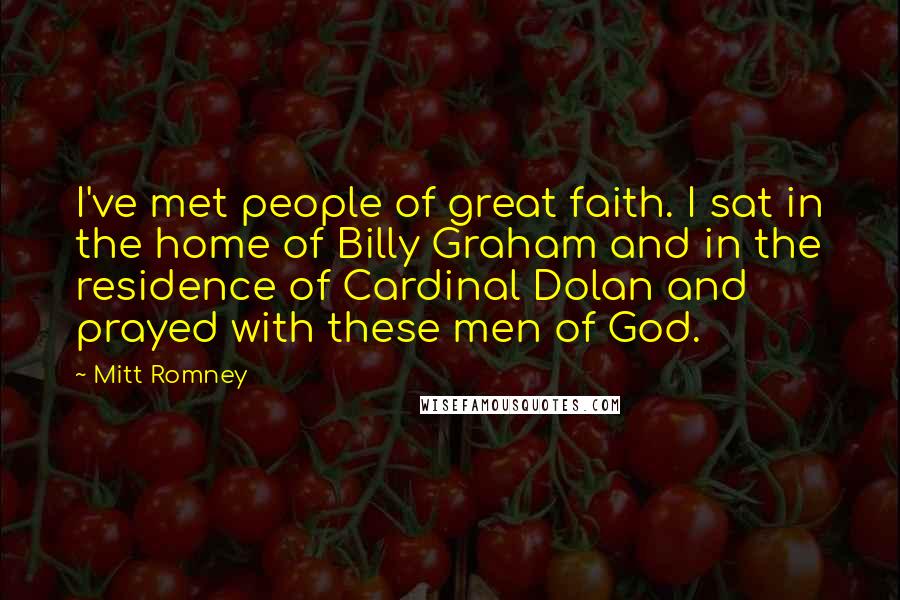 Mitt Romney Quotes: I've met people of great faith. I sat in the home of Billy Graham and in the residence of Cardinal Dolan and prayed with these men of God.