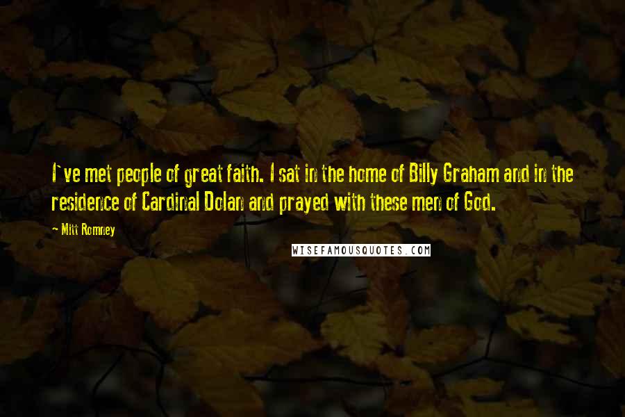 Mitt Romney Quotes: I've met people of great faith. I sat in the home of Billy Graham and in the residence of Cardinal Dolan and prayed with these men of God.