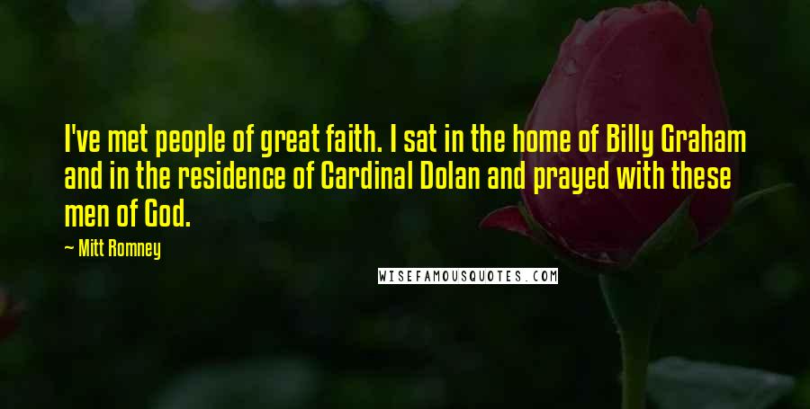 Mitt Romney Quotes: I've met people of great faith. I sat in the home of Billy Graham and in the residence of Cardinal Dolan and prayed with these men of God.