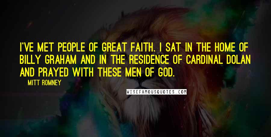 Mitt Romney Quotes: I've met people of great faith. I sat in the home of Billy Graham and in the residence of Cardinal Dolan and prayed with these men of God.