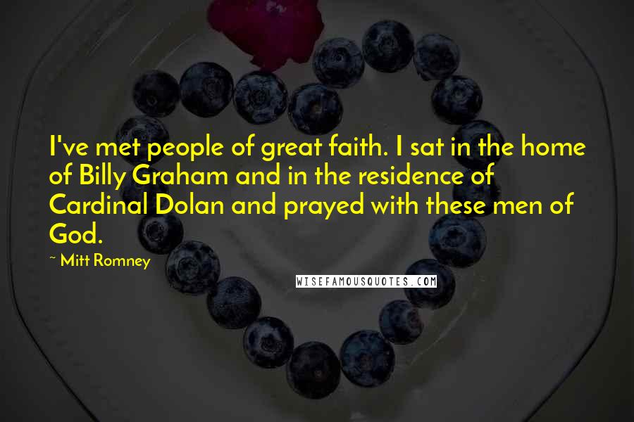 Mitt Romney Quotes: I've met people of great faith. I sat in the home of Billy Graham and in the residence of Cardinal Dolan and prayed with these men of God.