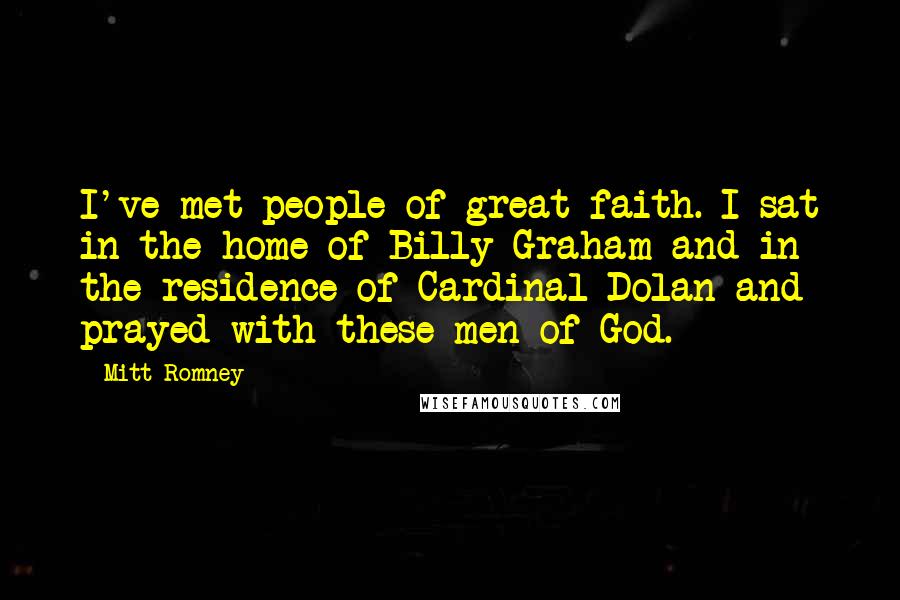 Mitt Romney Quotes: I've met people of great faith. I sat in the home of Billy Graham and in the residence of Cardinal Dolan and prayed with these men of God.