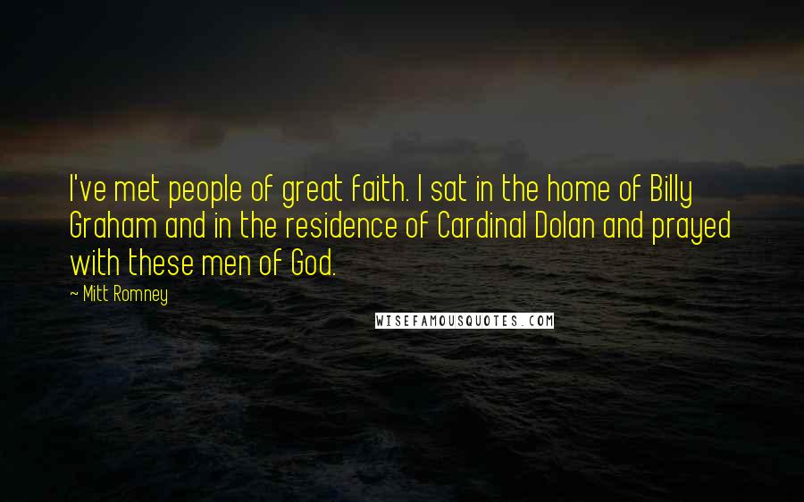 Mitt Romney Quotes: I've met people of great faith. I sat in the home of Billy Graham and in the residence of Cardinal Dolan and prayed with these men of God.