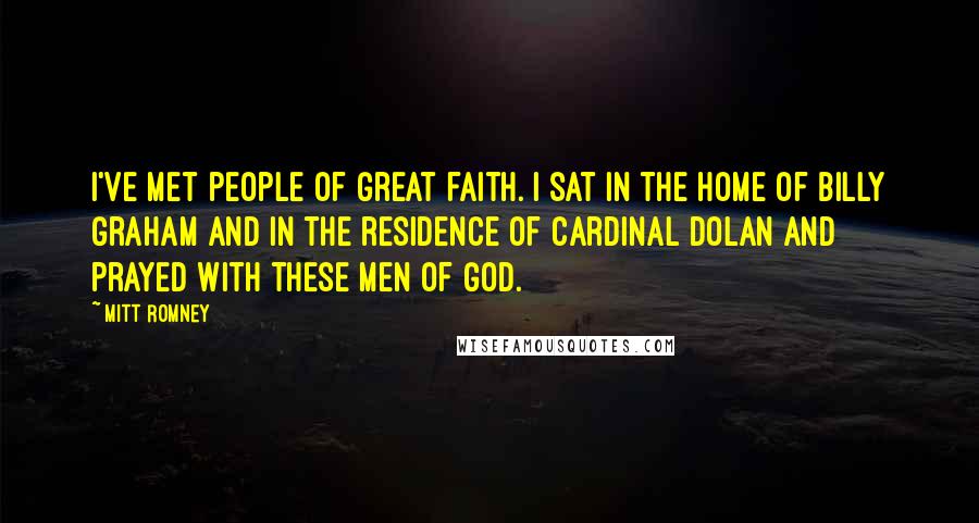 Mitt Romney Quotes: I've met people of great faith. I sat in the home of Billy Graham and in the residence of Cardinal Dolan and prayed with these men of God.