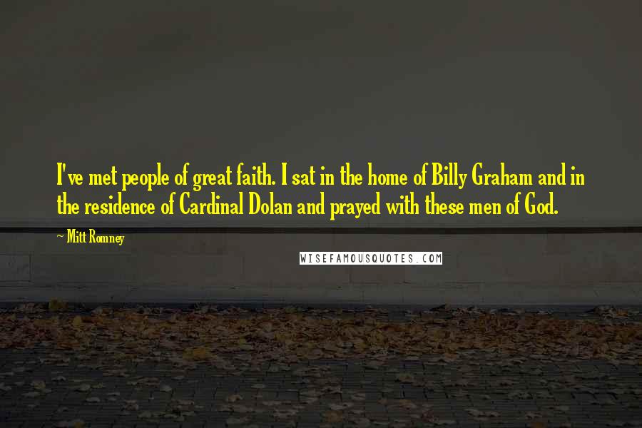 Mitt Romney Quotes: I've met people of great faith. I sat in the home of Billy Graham and in the residence of Cardinal Dolan and prayed with these men of God.