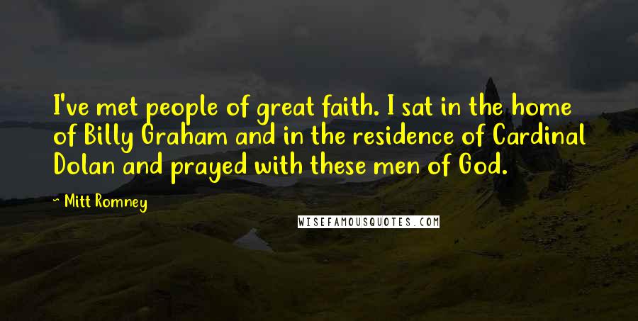 Mitt Romney Quotes: I've met people of great faith. I sat in the home of Billy Graham and in the residence of Cardinal Dolan and prayed with these men of God.