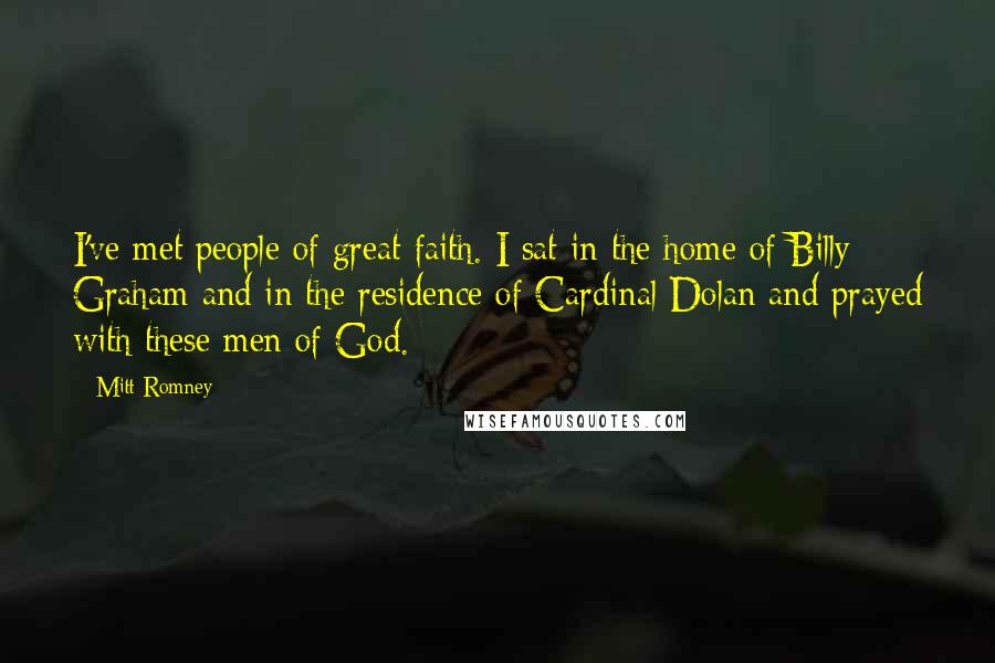 Mitt Romney Quotes: I've met people of great faith. I sat in the home of Billy Graham and in the residence of Cardinal Dolan and prayed with these men of God.