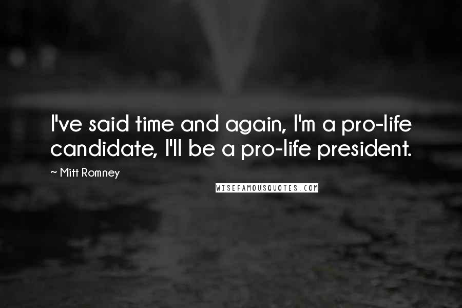 Mitt Romney Quotes: I've said time and again, I'm a pro-life candidate, I'll be a pro-life president.