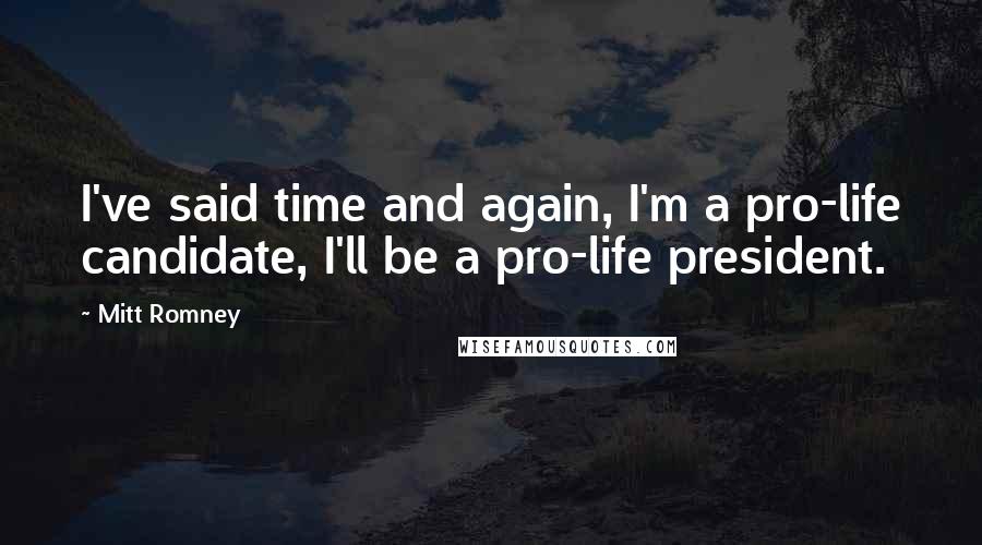 Mitt Romney Quotes: I've said time and again, I'm a pro-life candidate, I'll be a pro-life president.