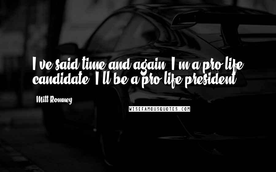 Mitt Romney Quotes: I've said time and again, I'm a pro-life candidate, I'll be a pro-life president.