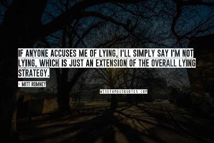 Mitt Romney Quotes: If anyone accuses me of lying, I'll simply say I'm not lying, which is just an extension of the overall lying strategy.