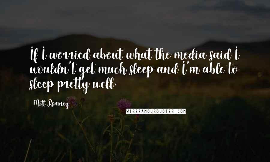 Mitt Romney Quotes: If I worried about what the media said I wouldn't get much sleep and I'm able to sleep pretty well.