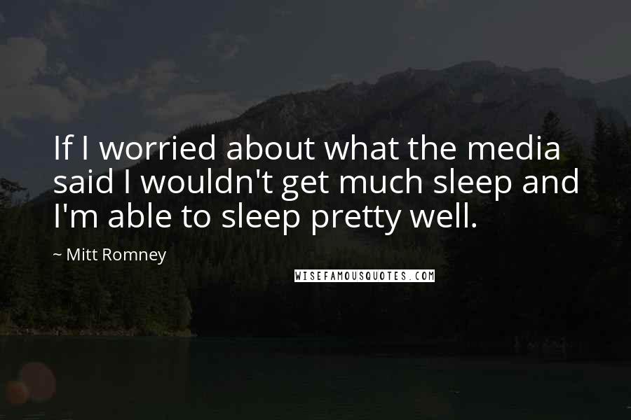 Mitt Romney Quotes: If I worried about what the media said I wouldn't get much sleep and I'm able to sleep pretty well.