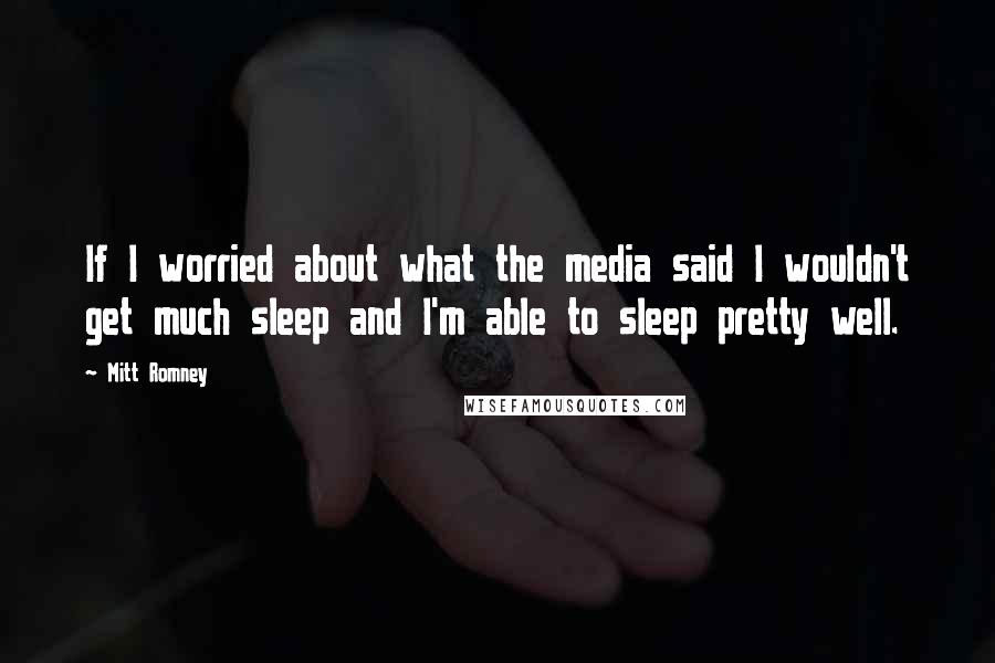 Mitt Romney Quotes: If I worried about what the media said I wouldn't get much sleep and I'm able to sleep pretty well.