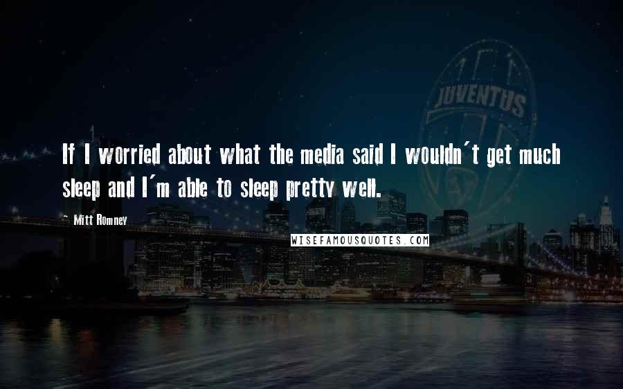 Mitt Romney Quotes: If I worried about what the media said I wouldn't get much sleep and I'm able to sleep pretty well.